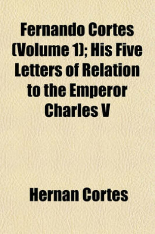 Cover of Fernando Cortes (Volume 1); His Five Letters of Relation to the Emperor Charles V