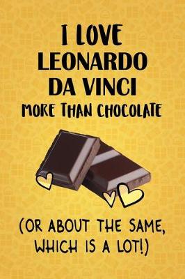 Book cover for I Love Leonardo Da Vinci More Than Chocolate (Or About The Same, Which Is A Lot!)