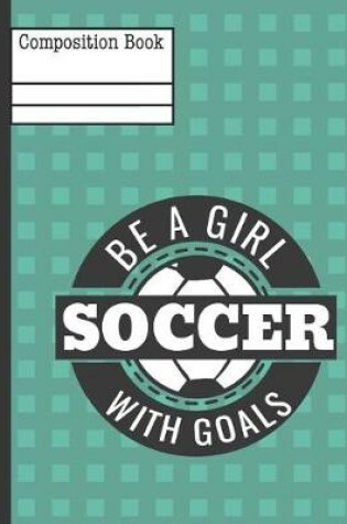 Cover of Be a Girl with Goals Soccer Composition Notebook - College Ruled