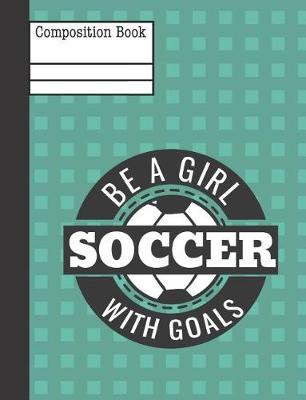 Book cover for Be a Girl with Goals Soccer Composition Notebook - College Ruled