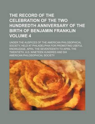 Book cover for The Record of the Celebration of the Two Hundredth Anniversary of the Birth of Benjamin Franklin Volume 4; Under the Auspices of the American Philosophical Society, Held at Philadelphia for Promoting Useful Knowledge, April the Seventeenth to April the Tw