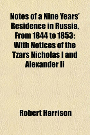 Cover of Notes of a Nine Years' Residence in Russia, from 1844 to 1853; With Notices of the Tzars Nicholas I and Alexander II