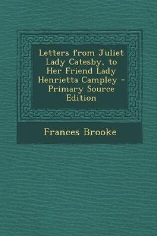 Cover of Letters from Juliet Lady Catesby, to Her Friend Lady Henrietta Campley - Primary Source Edition