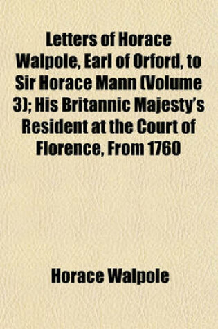 Cover of Letters of Horace Walpole, Earl of Orford, to Sir Horace Mann (Volume 3); His Britannic Majesty's Resident at the Court of Florence, from 1760