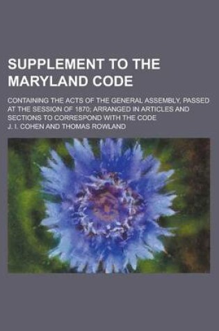 Cover of Supplement to the Maryland Code; Containing the Acts of the General Assembly, Passed at the Session of 1870; Arranged in Articles and Sections to Corr