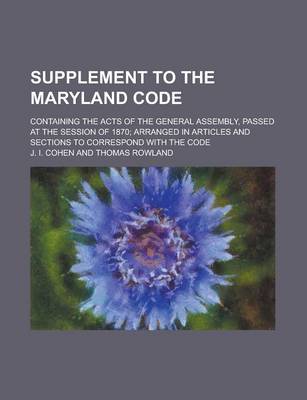 Book cover for Supplement to the Maryland Code; Containing the Acts of the General Assembly, Passed at the Session of 1870; Arranged in Articles and Sections to Corr