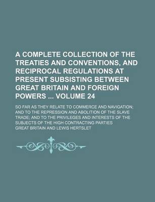 Book cover for A Complete Collection of the Treaties and Conventions, and Reciprocal Regulations at Present Subsisting Between Great Britain and Foreign Powers Volume 24; So Far as They Relate to Commerce and Navigation; And to the Repression and Abolition of the Slave Tra