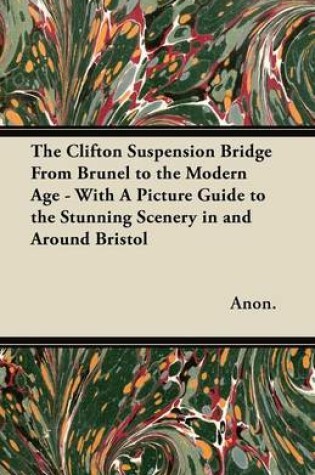 Cover of The Clifton Suspension Bridge From Brunel to the Modern Age - With A Picture Guide to the Stunning Scenery in and Around Bristol