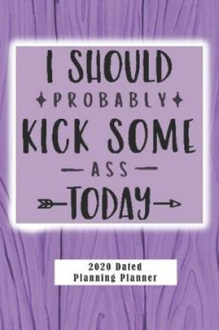 Cover of I Should Probably Kick Some Ass Today 2020 Dated Planning Planner
