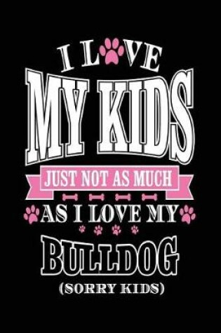 Cover of I Love My Kids Just Not As Much As I Love My Bulldog (Sorry Kids)