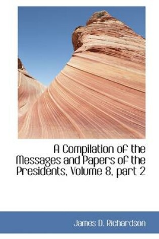 Cover of A Compilation of the Messages and Papers of the Presidents, Volume 8, Part 2