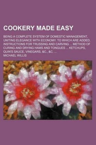 Cover of Cookery Made Easy; Being a Complete System of Domestic Management, Uniting Elegance with Economy. to Which Are Added, Instructions for Trussing and CA