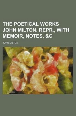 Cover of The Poetical Works John Milton. Repr., with Memoir, Notes, &C