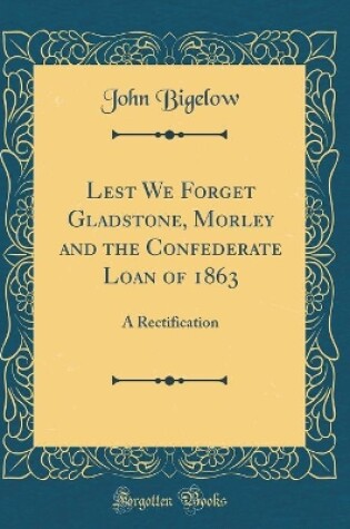 Cover of Lest We Forget Gladstone, Morley and the Confederate Loan of 1863: A Rectification (Classic Reprint)
