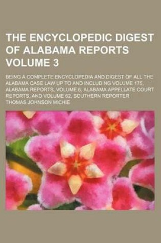 Cover of The Encyclopedic Digest of Alabama Reports Volume 3; Being a Complete Encyclopedia and Digest of All the Alabama Case Law Up to and Including Volume 175, Alabama Reports, Volume 6, Alabama Appellate Court Reports, and Volume 62, Southern Reporter