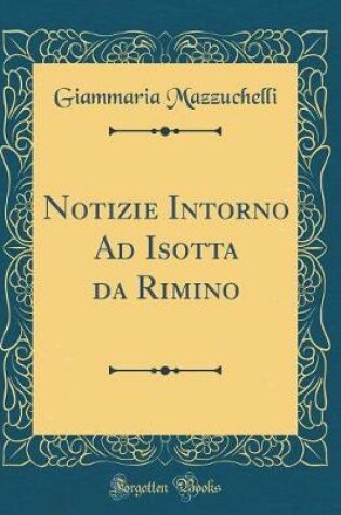 Cover of Notizie Intorno Ad Isotta Da Rimino (Classic Reprint)