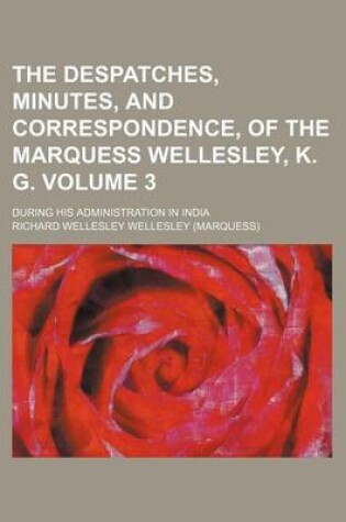 Cover of The Despatches, Minutes, and Correspondence, of the Marquess Wellesley, K. G; During His Administration in India Volume 3