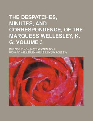 Book cover for The Despatches, Minutes, and Correspondence, of the Marquess Wellesley, K. G; During His Administration in India Volume 3