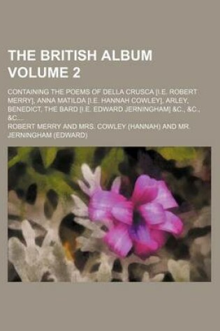 Cover of The British Album Volume 2; Containing the Poems of Della Crusca [I.E. Robert Merry], Anna Matilda [I.E. Hannah Cowley], Arley, Benedict, the Bard [I.E. Edward Jerningham] &C., &C., &C
