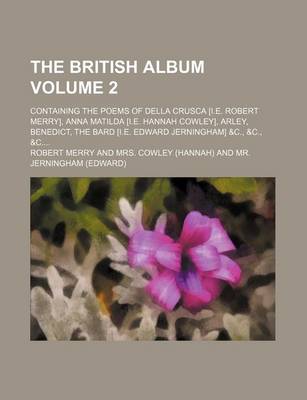 Book cover for The British Album Volume 2; Containing the Poems of Della Crusca [I.E. Robert Merry], Anna Matilda [I.E. Hannah Cowley], Arley, Benedict, the Bard [I.E. Edward Jerningham] &C., &C., &C
