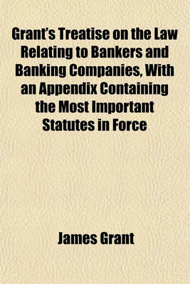 Book cover for Grant's Treatise on the Law Relating to Bankers and Banking Companies, with an Appendix Containing the Most Important Statutes in Force