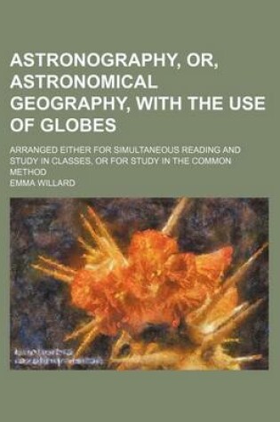 Cover of Astronography, Or, Astronomical Geography, with the Use of Globes; Arranged Either for Simultaneous Reading and Study in Classes, or for Study in the Common Method