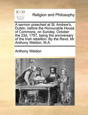 Book cover for A Sermon Preached at St. Andrew's, Dublin, Before the Honourable House of Commons, on Sunday, October the 23d, 1757, Being the Anniversary of the Irish Rebellion. by the Revd. MR Anthony Weldon, M.A.