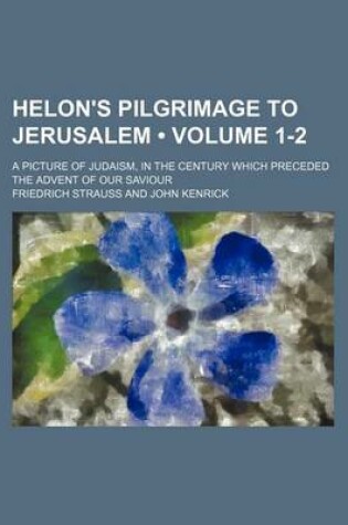 Cover of Helon's Pilgrimage to Jerusalem (Volume 1-2); A Picture of Judaism, in the Century Which Preceded the Advent of Our Saviour