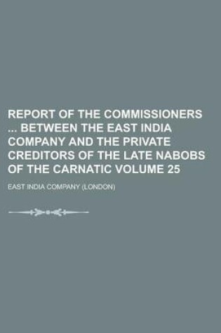 Cover of Report of the Commissioners Between the East India Company and the Private Creditors of the Late Nabobs of the Carnatic Volume 25