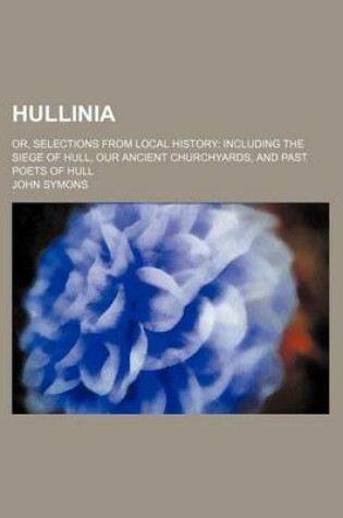 Cover of Hullinia; Or, Selections from Local History Including the Siege of Hull, Our Ancient Churchyards, and Past Poets of Hull