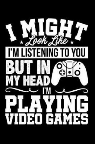 Cover of I Might Look Like I'm Listening to You But in My Head I'm Playing Video Games