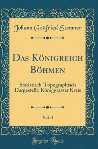 Cover of Das Königreich Böhmen, Vol. 4: Statistisch-Topographisch Dargestellt; Königgrasser Kreis (Classic Reprint)