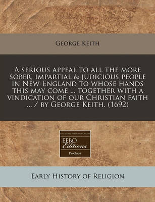 Book cover for A Serious Appeal to All the More Sober, Impartial & Judicious People in New-England to Whose Hands This May Come ... Together with a Vindication of Our Christian Faith ... / By George Keith. (1692)