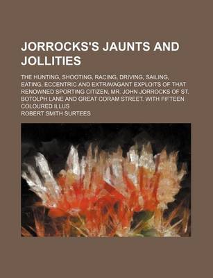 Book cover for Jorrocks's Jaunts and Jollities; The Hunting, Shooting, Racing, Driving, Sailing, Eating, Eccentric and Extravagant Exploits of That Renowned Sporting Citizen, Mr. John Jorrocks of St. Botolph Lane and Great Coram Street. with Fifteen Coloured Illus