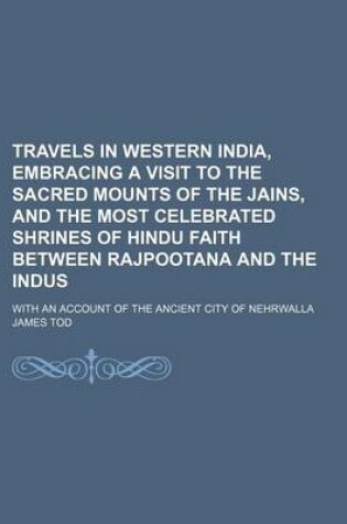 Cover of Travels in Western India, Embracing a Visit to the Sacred Mounts of the Jains, and the Most Celebrated Shrines of Hindu Faith Between Rajpootana and the Indus; With an Account of the Ancient City of Nehrwalla