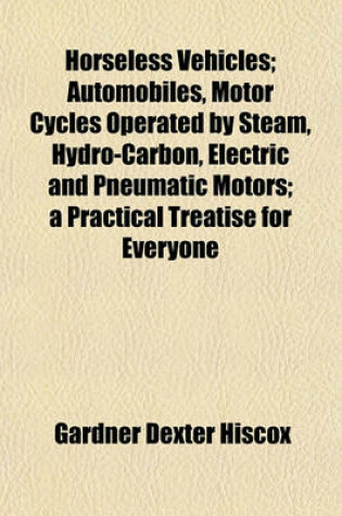 Cover of Horseless Vehicles; Automobiles, Motor Cycles Operated by Steam, Hydro-Carbon, Electric and Pneumatic Motors; A Practical Treatise for Everyone