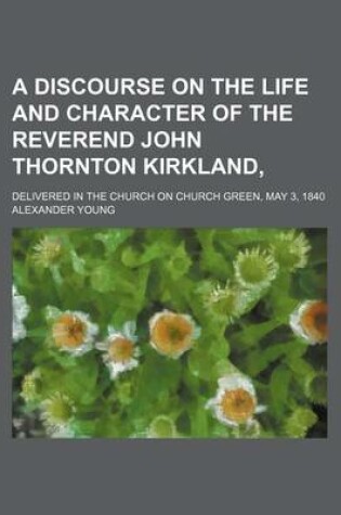 Cover of A Discourse on the Life and Character of the Reverend John Thornton Kirkland; Delivered in the Church on Church Green, May 3, 1840