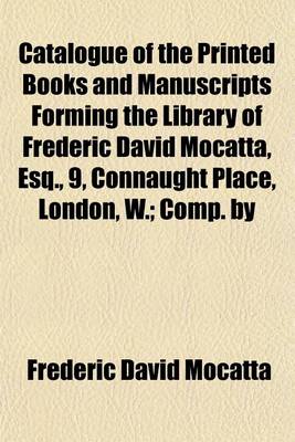 Book cover for Catalogue of the Printed Books and Manuscripts Forming the Library of Frederic David Mocatta, Esq., 9, Connaught Place, London, W.; Comp. by