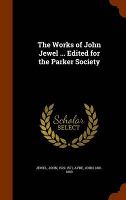 Book cover for The Works of John Jewel ... Edited for the Parker Society