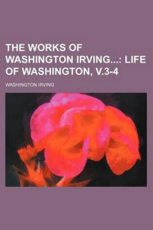 Cover of The Works of Washington Irving (Volume 11); Life of Washington, V.3-4