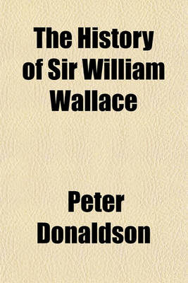 Book cover for The History of Sir William Wallace; The Governor-General of Scotland