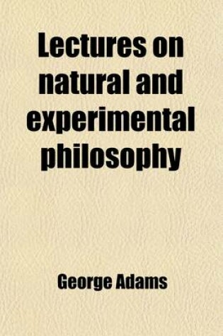 Cover of Lectures on Natural and Experimental Philosophy, Considered in It's Present State of Improvement (Volume 3); Describing, in a Familiar and Easy Manner