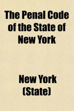 Cover of The Penal Code of the State of New York; In Force December 1, 1882, as Amended by Laws of 1882, 1883, 1884 1899, with Notes of Decisions to Date a Table of Sources and a Full Index