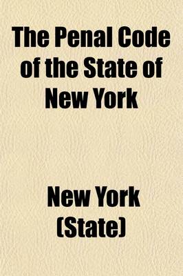 Book cover for The Penal Code of the State of New York; In Force December 1, 1882, as Amended by Laws of 1882, 1883, 1884 1899, with Notes of Decisions to Date a Table of Sources and a Full Index