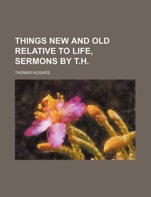 Book cover for Things New and Old Relative to Life, Sermons by T.H.