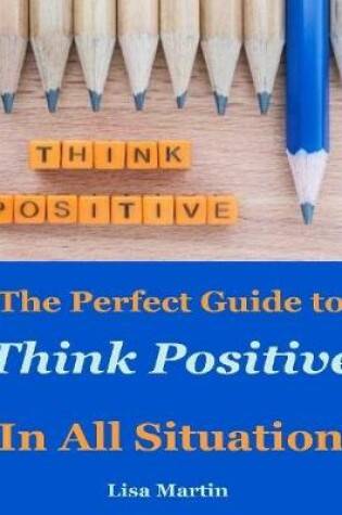 Cover of Think Positive : The Perfect Guide to Think Positive In All Situation