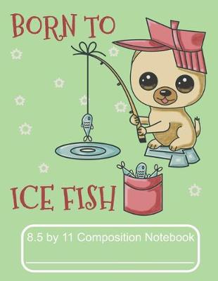 Book cover for Born To Ice Fish 8.5 by 11 Composition Notebook