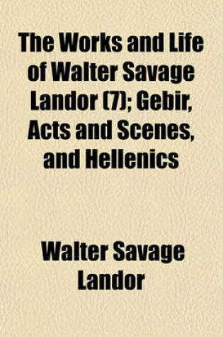 Cover of The Works and Life of Walter Savage Landor; Gebir, Acts and Scenes, and Hellenics Volume 7