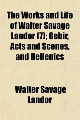 Book cover for The Works and Life of Walter Savage Landor; Gebir, Acts and Scenes, and Hellenics Volume 7