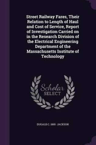 Cover of Street Railway Fares, Their Relation to Length of Haul and Cost of Service, Report of Investigation Carried on in the Research Division of the Electrical Engineering Department of the Massachusetts Institute of Technology